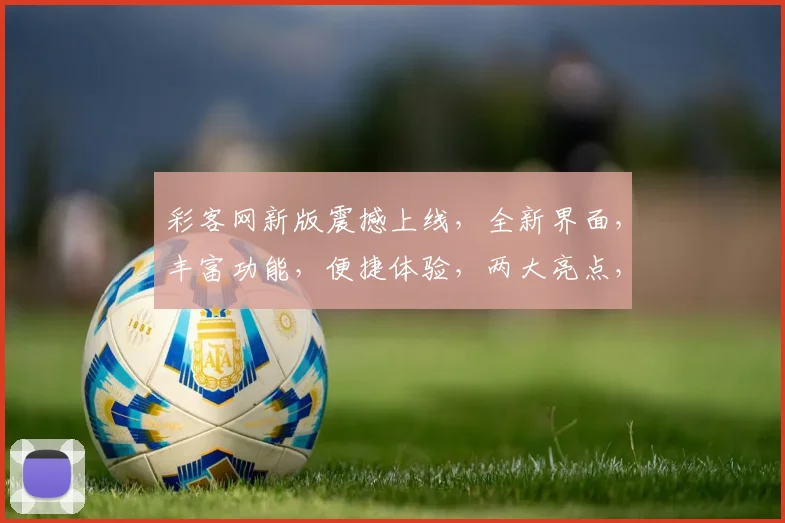 彩客网新版震撼上线，全新界面，丰富功能，便捷体验，两大亮点，不容错过，立即体验