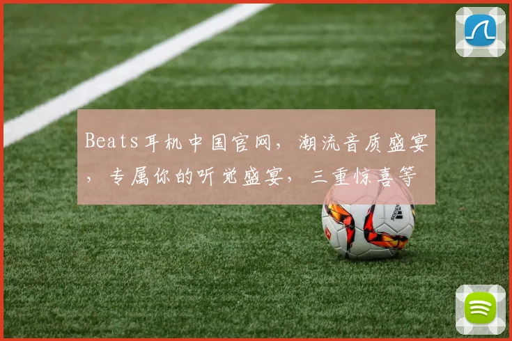 Beats耳机中国官网，潮流音质盛宴，专属你的听觉盛宴，三重惊喜等你来