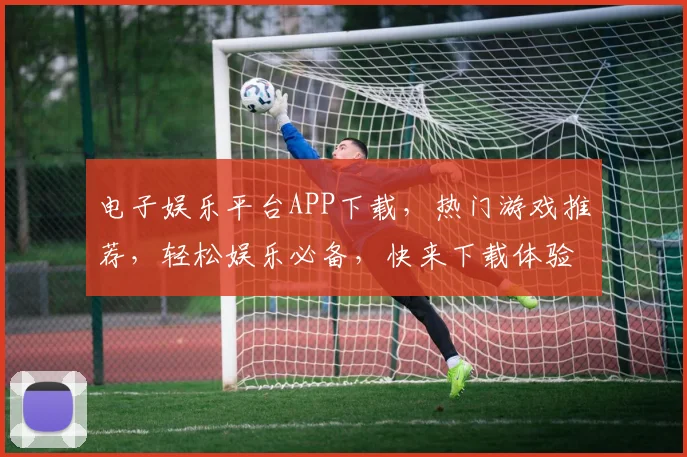 电子娱乐平台APP下载，热门游戏推荐，轻松娱乐必备，快来下载体验