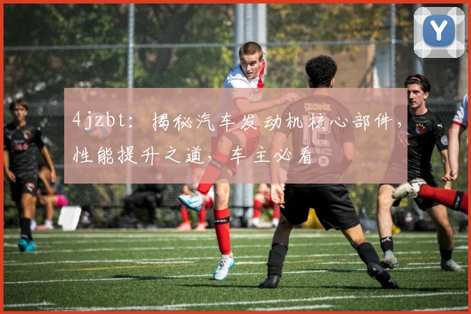 4jzbt：揭秘汽车发动机核心部件，性能提升之道，车主必看