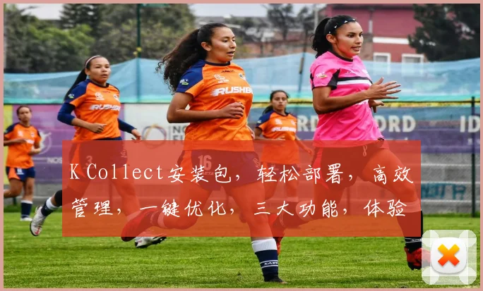 K Collect安装包，轻松部署，高效管理，一键优化，三大功能，体验非凡