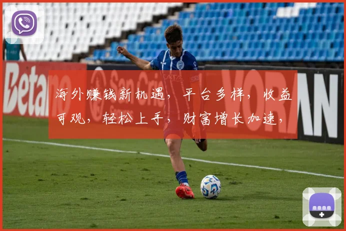 海外赚钱新机遇，平台多样，收益可观，轻松上手，财富增长加速，三步开启