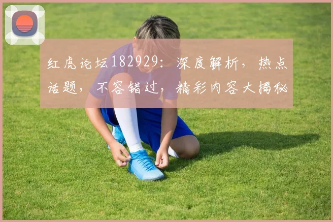 红虎论坛182929：深度解析，热点话题，不容错过，精彩内容大揭秘