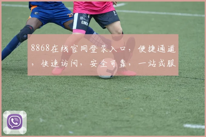 8868在线官网登录入口，便捷通道，快速访问，安全可靠，一站式服务体验